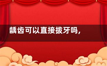 龋齿可以直接拔牙吗,龋齿需要拔掉 六种人不需要拔牙